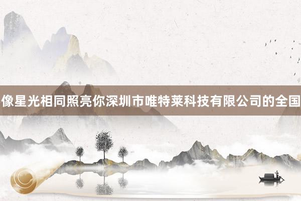 像星光相同照亮你深圳市唯特莱科技有限公司的全国
