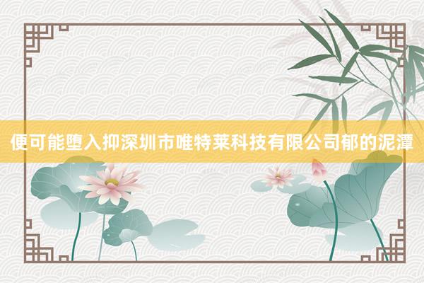 便可能堕入抑深圳市唯特莱科技有限公司郁的泥潭