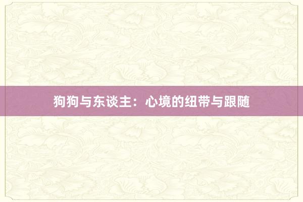 狗狗与东谈主:心境的纽带与跟随